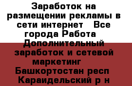  Заработок на размещении рекламы в сети интернет - Все города Работа » Дополнительный заработок и сетевой маркетинг   . Башкортостан респ.,Караидельский р-н